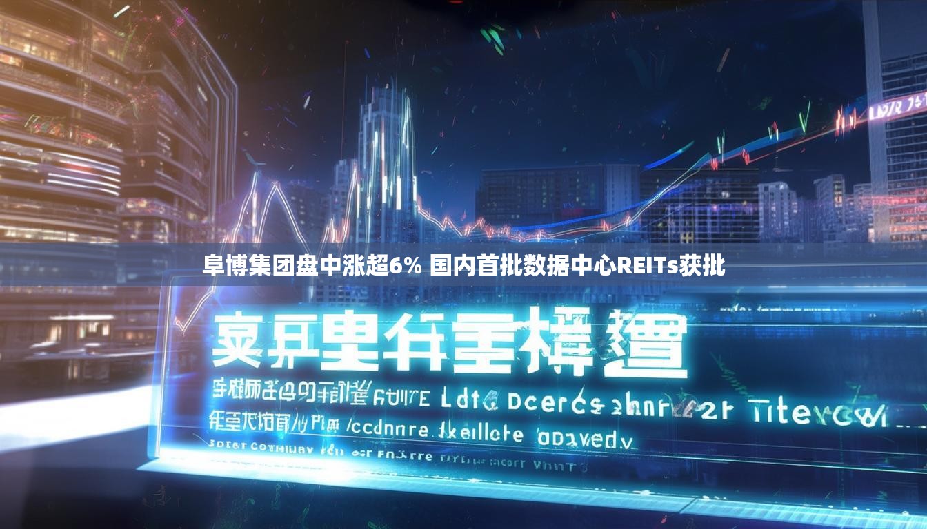 阜博集团盘中涨超6% 国内首批数据中心REITs获批