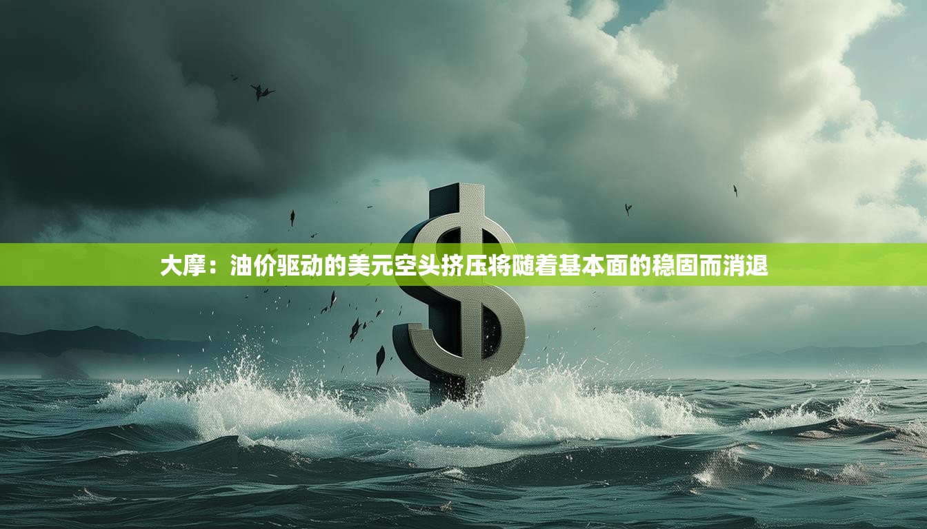 大摩：油价驱动的美元空头挤压将随着基本面的稳固而消退