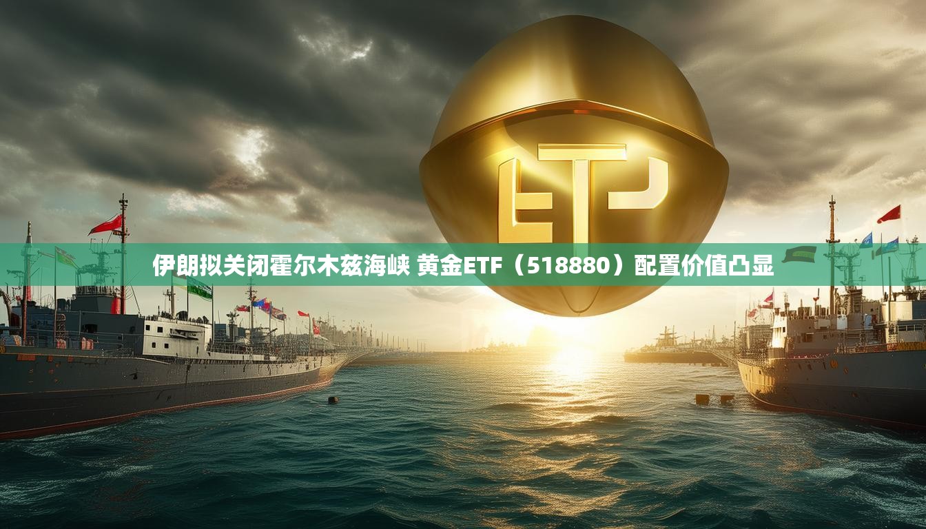 伊朗拟关闭霍尔木兹海峡 黄金ETF（518880）配置价值凸显