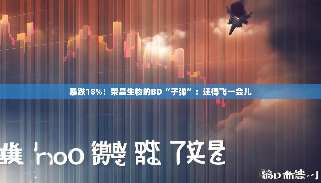 暴跌18%！荣昌生物的BD“子弹”：还得飞一会儿