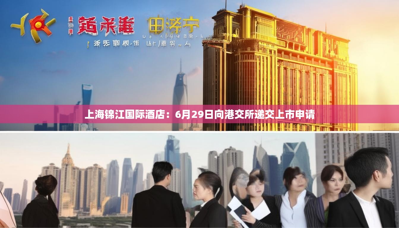 上海锦江国际酒店：6月29日向港交所递交上市申请