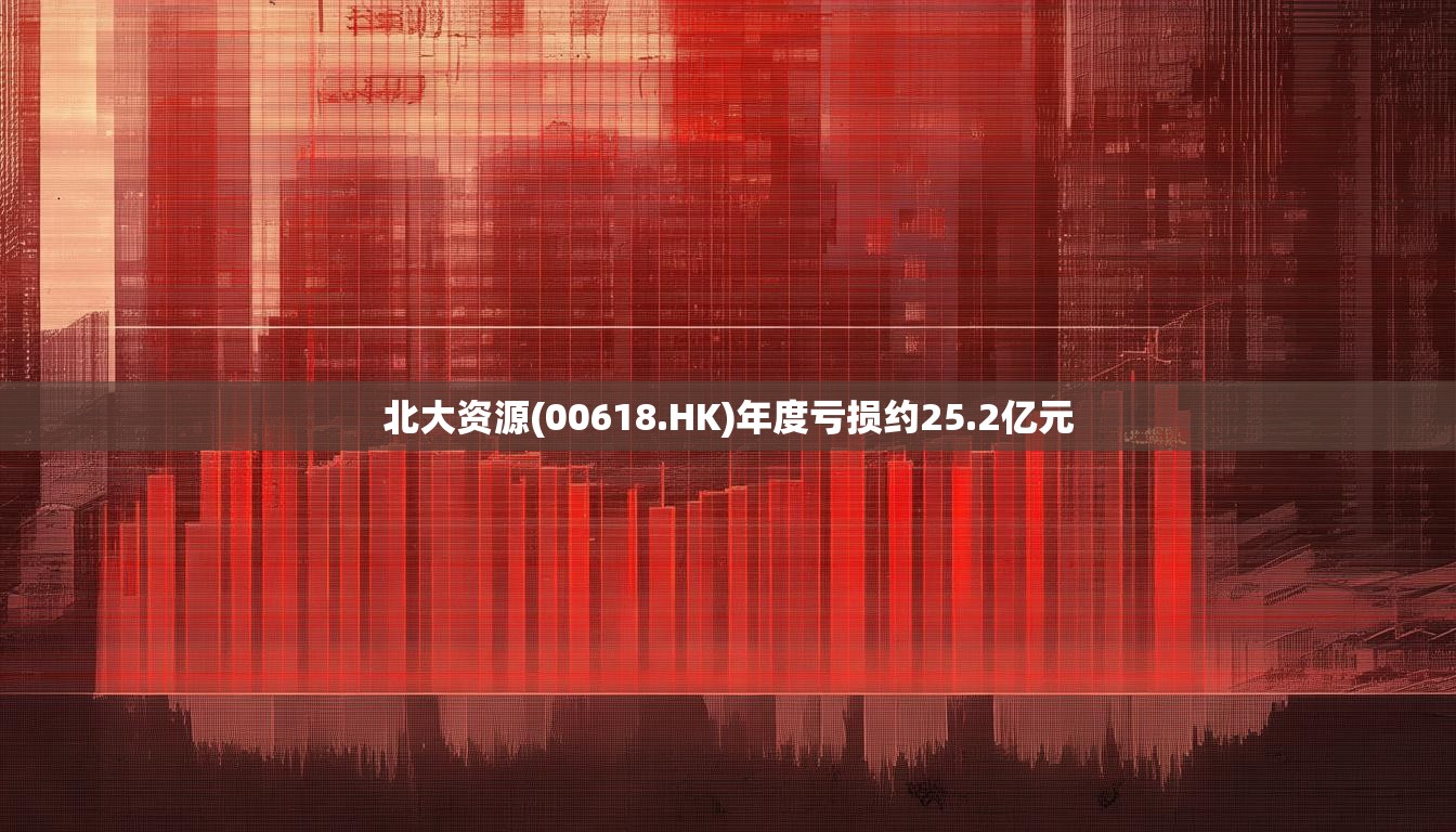 北大资源(00618.HK)年度亏损约25.2亿元