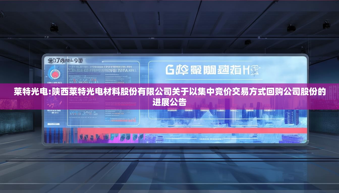 莱特光电:陕西莱特光电材料股份有限公司关于以集中竞价交易方式回购公司股份的进展公告