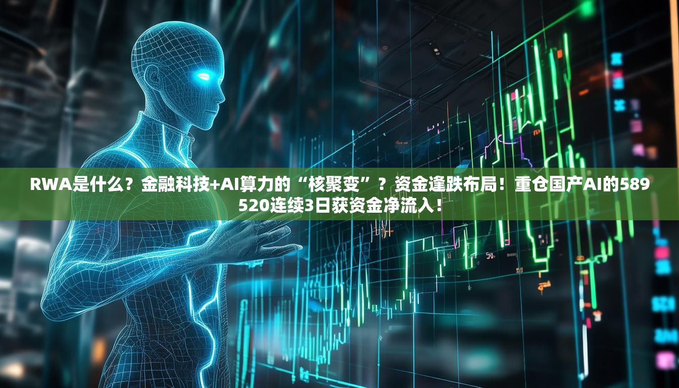 RWA是什么？金融科技+AI算力的“核聚变”？资金逢跌布局！重仓国产AI的589520连续3日获资金净流入！
