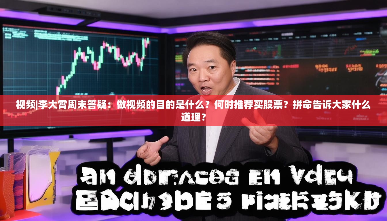 视频|李大霄周末答疑：做视频的目的是什么？何时推荐买股票？拼命告诉大家什么道理？