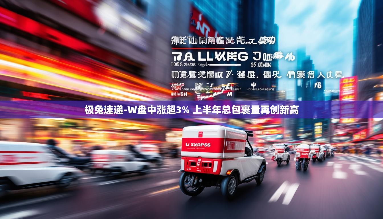 极兔速递-W盘中涨超3% 上半年总包裹量再创新高