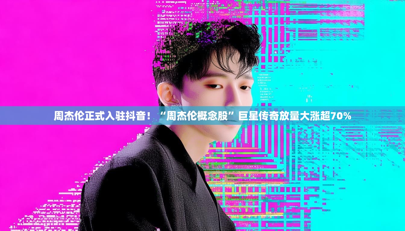 周杰伦正式入驻抖音！“周杰伦概念股”巨星传奇放量大涨超70%