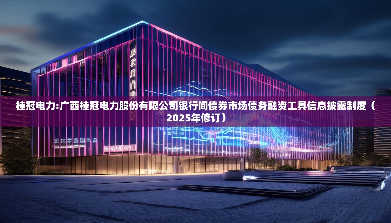 桂冠电力:广西桂冠电力股份有限公司银行间债券市场债务融资工具信息披露制度（2025年修订）