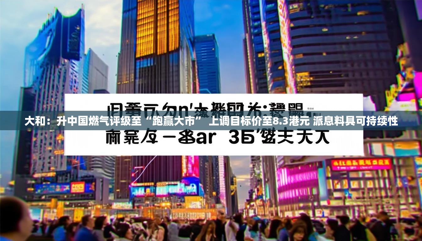 大和：升中国燃气评级至“跑赢大市” 上调目标价至8.3港元 派息料具可持续性