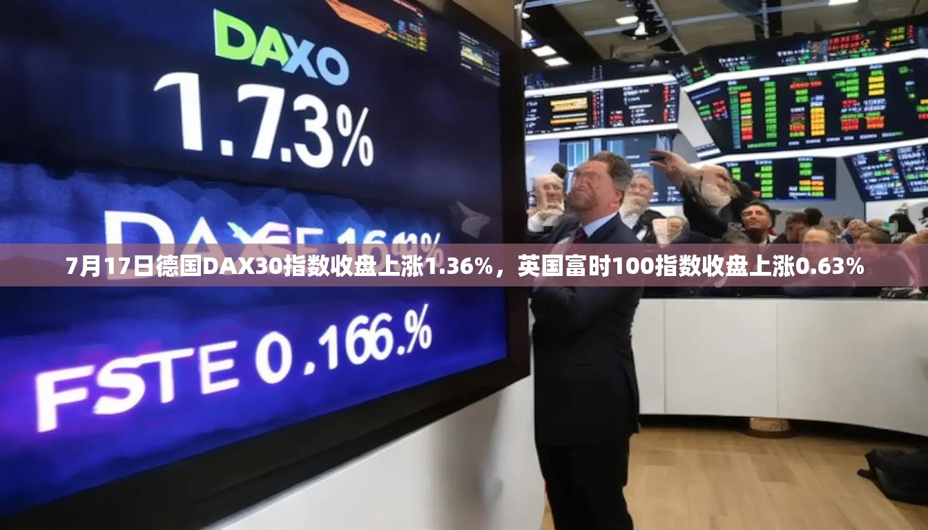 7月17日德国DAX30指数收盘上涨1.36%，英国富时100指数收盘上涨0.63%