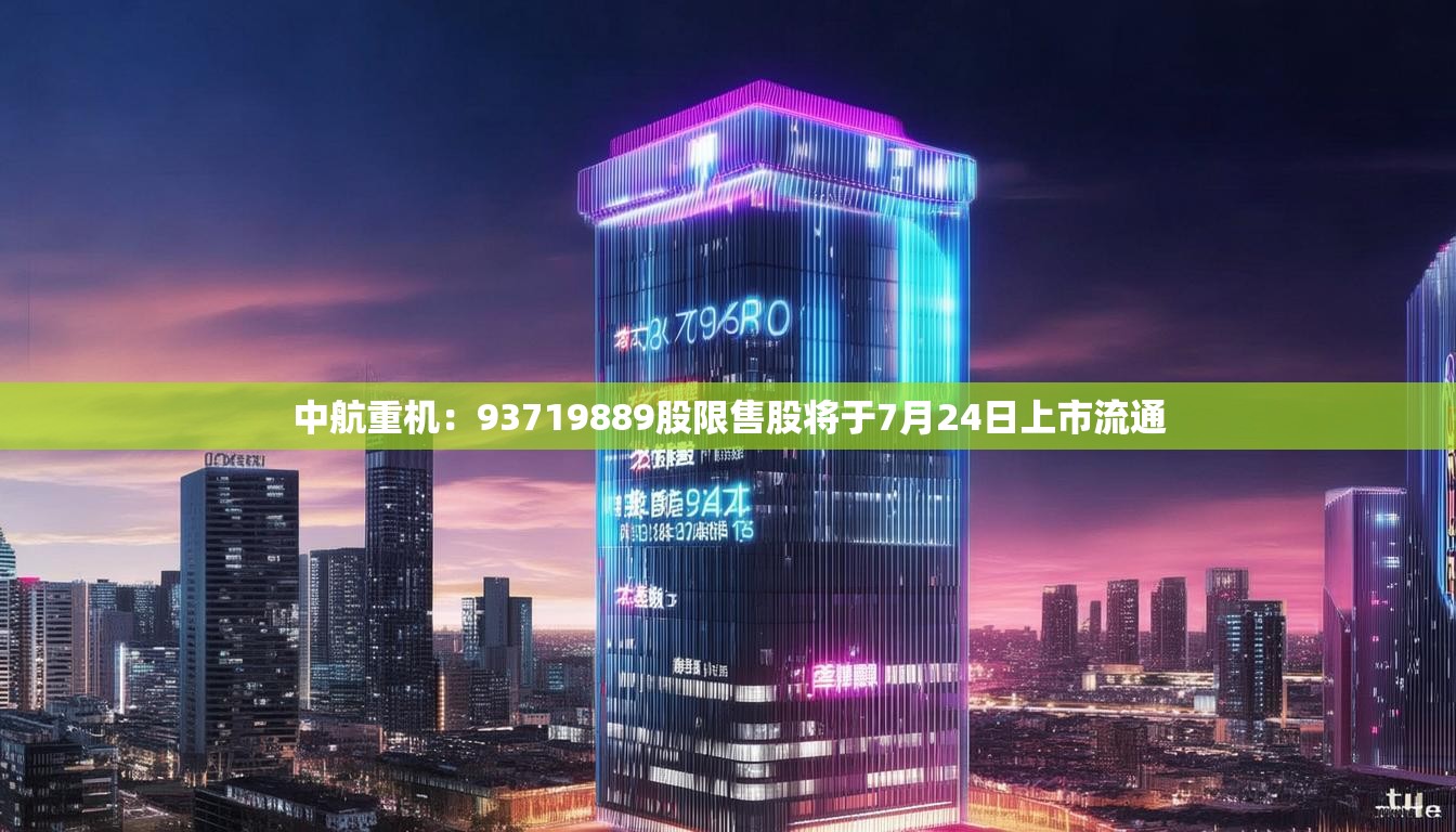 中航重机：93719889股限售股将于7月24日上市流通
